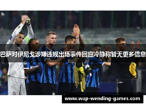 巴萨对伊尼戈涉嫌违规出场事件回应冷静称暂无更多信息
