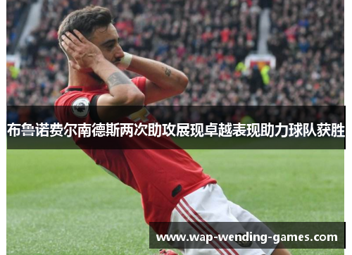 布鲁诺费尔南德斯两次助攻展现卓越表现助力球队获胜