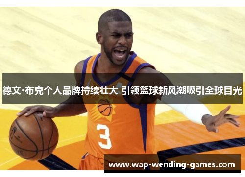 德文·布克个人品牌持续壮大 引领篮球新风潮吸引全球目光