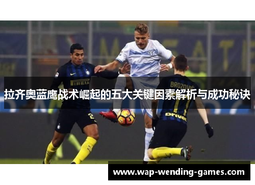 拉齐奥蓝鹰战术崛起的五大关键因素解析与成功秘诀 拉齐奥蓝鹰战术崛起的五大关键因素解析与成功秘诀