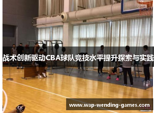 战术创新驱动CBA球队竞技水平提升探索与实践 战术创新驱动CBA球队竞技水平提升探索与实践