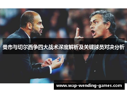 曼市与切尔西争四大战术深度解析及关键球员对决分析 曼市与切尔西争四大战术深度解析及关键球员对决分析