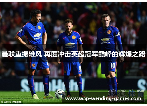 曼联重振雄风 再度冲击英超冠军巅峰的辉煌之路 曼联重振雄风 再度冲击英超冠军巅峰的辉煌之路