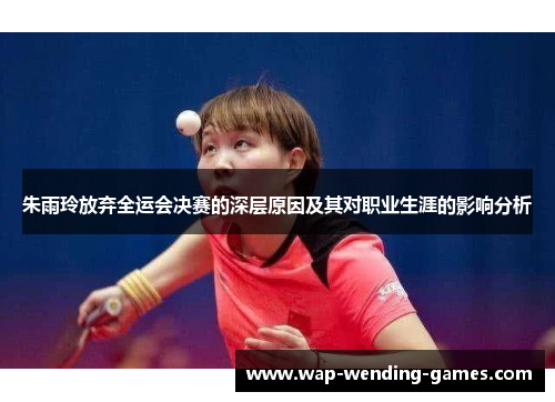 朱雨玲放弃全运会决赛的深层原因及其对职业生涯的影响分析