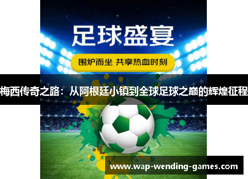 梅西传奇之路:从阿根廷小镇到全球足球之巅的辉煌征程 梅西传奇之路:从阿根廷小镇到全球足球之巅的辉煌征程