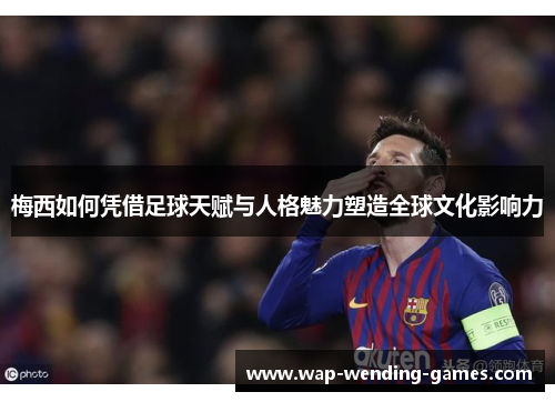 梅西如何凭借足球天赋与人格魅力塑造全球文化影响力 梅西如何凭借足球天赋与人格魅力塑造全球文化影响力