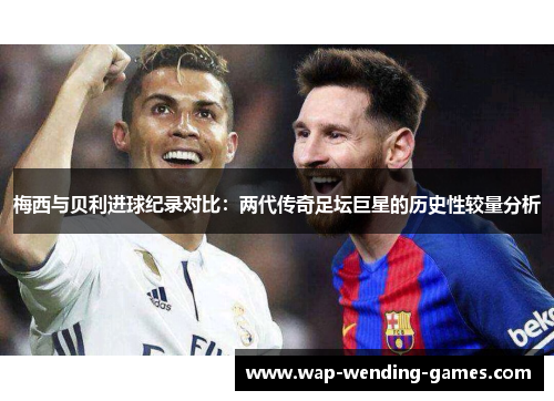梅西与贝利进球纪录对比:两代传奇足坛巨星的历史性较量分析 梅西与贝利进球纪录对比:两代传奇足坛巨星的历史性较量分析