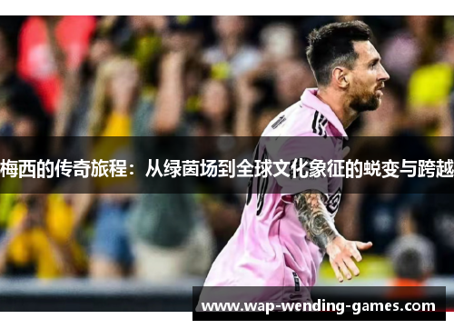 梅西的传奇旅程:从绿茵场到全球文化象征的蜕变与跨越 梅西的传奇旅程:从绿茵场到全球文化象征的蜕变与跨越