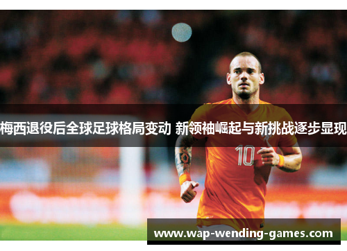 梅西退役后全球足球格局变动 新领袖崛起与新挑战逐步显现 梅西退役后全球足球格局变动 新领袖崛起与新挑战逐步显现