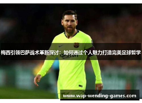 梅西引领巴萨战术革新探讨:如何通过个人魅力打造完美足球哲学 梅西引领巴萨战术革新探讨:如何通过个人魅力打造完美足球哲学