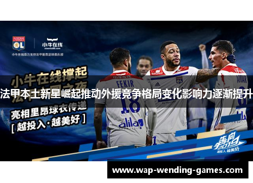 法甲本土新星崛起推动外援竞争格局变化影响力逐渐提升 法甲本土新星崛起推动外援竞争格局变化影响力逐渐提升