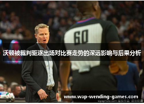 沃顿被裁判驱逐出场对比赛走势的深远影响与后果分析 沃顿被裁判驱逐出场对比赛走势的深远影响与后果分析