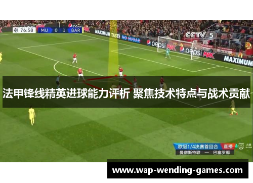 法甲锋线精英进球能力评析 聚焦技术特点与战术贡献 法甲锋线精英进球能力评析 聚焦技术特点与战术贡献