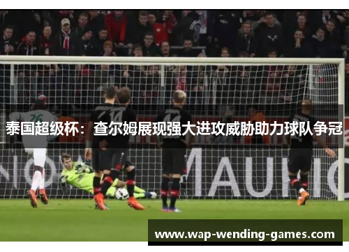 泰国超级杯:查尔姆展现强大进攻威胁助力球队争冠 泰国超级杯:查尔姆展现强大进攻威胁助力球队争冠