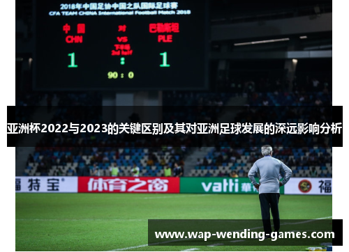 亚洲杯2022与2023的关键区别及其对亚洲足球发展的深远影响分析 亚洲杯2022与2023的关键区别及其对亚洲足球发展的深远影响分析