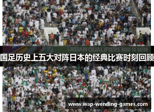 国足历史上五大对阵日本的经典比赛时刻回顾 国足历史上五大对阵日本的经典比赛时刻回顾