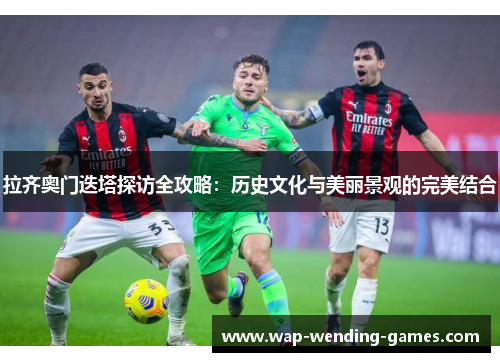 拉齐奥门迭塔探访全攻略：历史文化与美丽景观的完美结合