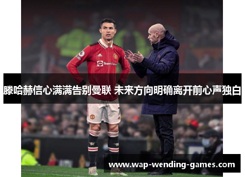 滕哈赫信心满满告别曼联 未来方向明确离开前心声独白 滕哈赫信心满满告别曼联 未来方向明确离开前心声独白