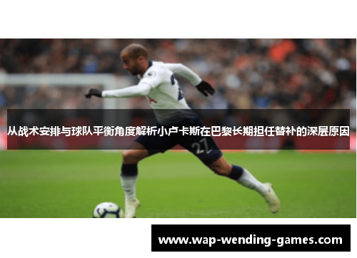 从战术安排与球队平衡角度解析小卢卡斯在巴黎长期担任替补的深层原因 从战术安排与球队平衡角度解析小卢卡斯在巴黎长期担任替补的深层原因