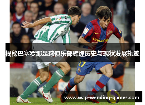 揭秘巴塞罗那足球俱乐部辉煌历史与现状发展轨迹 揭秘巴塞罗那足球俱乐部辉煌历史与现状发展轨迹