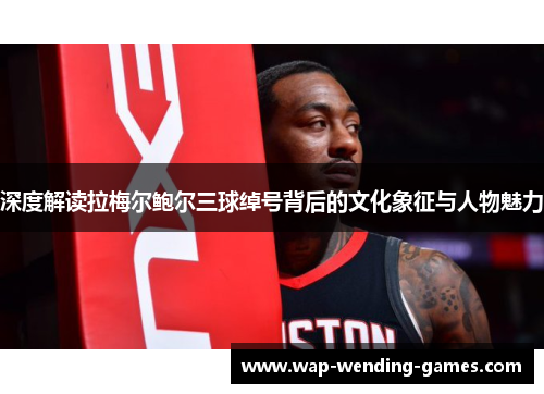 深度解读拉梅尔鲍尔三球绰号背后的文化象征与人物魅力 深度解读拉梅尔鲍尔三球绰号背后的文化象征与人物魅力