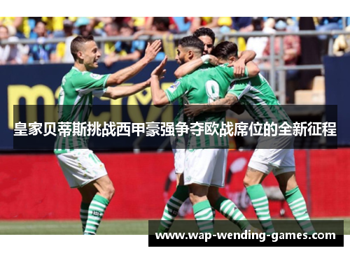 皇家贝蒂斯挑战西甲豪强争夺欧战席位的全新征程 皇家贝蒂斯挑战西甲豪强争夺欧战席位的全新征程