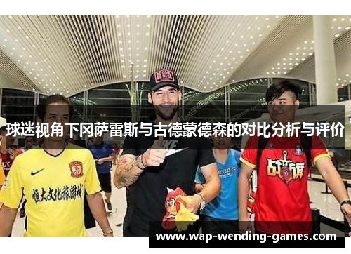 球迷视角下冈萨雷斯与古德蒙德森的对比分析与评价 球迷视角下冈萨雷斯与古德蒙德森的对比分析与评价