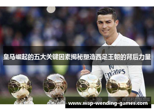 皇马崛起的五大关键因素揭秘塑造西足王朝的背后力量 皇马崛起的五大关键因素揭秘塑造西足王朝的背后力量