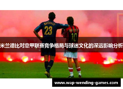 米兰德比对意甲联赛竞争格局与球迷文化的深远影响分析 米兰德比对意甲联赛竞争格局与球迷文化的深远影响分析