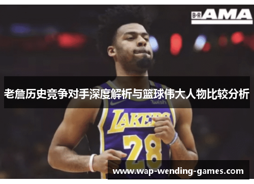 老詹历史竞争对手深度解析与篮球伟大人物比较分析 老詹历史竞争对手深度解析与篮球伟大人物比较分析