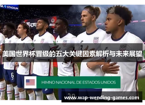 美国世界杯晋级的五大关键因素解析与未来展望 美国世界杯晋级的五大关键因素解析与未来展望