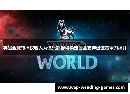 英超全球转播权收入为俱乐部提供稳定资金支持促进竞争力提升 英超全球转播权收入为俱乐部提供稳定资金支持促进竞争力提升