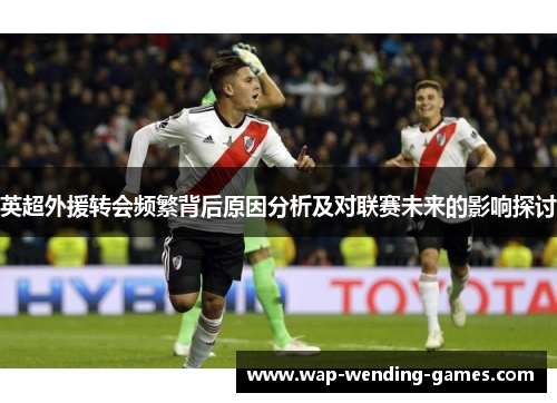 英超外援转会频繁背后原因分析及对联赛未来的影响探讨 英超外援转会频繁背后原因分析及对联赛未来的影响探讨