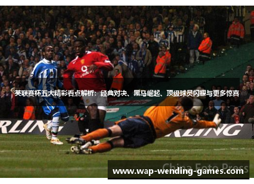 英联赛杯五大精彩看点解析:经典对决、黑马崛起、顶级球员闪耀与更多惊喜 英联赛杯五大精彩看点解析:经典对决、黑马崛起、顶级球员闪耀与更多惊喜