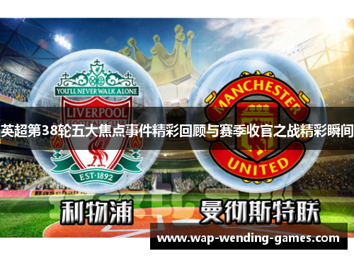 英超第38轮五大焦点事件精彩回顾与赛季收官之战精彩瞬间 英超第38轮五大焦点事件精彩回顾与赛季收官之战精彩瞬间