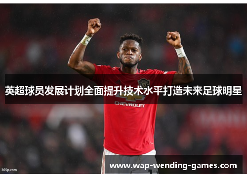 英超球员发展计划全面提升技术水平打造未来足球明星