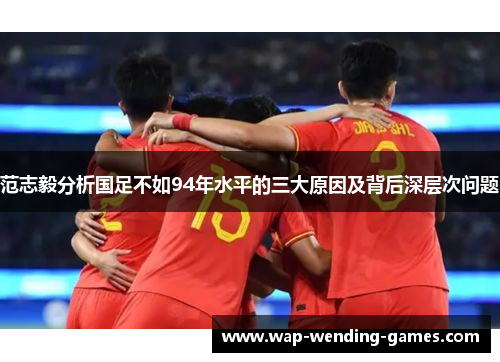 范志毅分析国足不如94年水平的三大原因及背后深层次问题 范志毅分析国足不如94年水平的三大原因及背后深层次问题