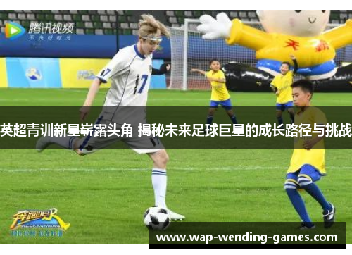 英超青训新星崭露头角 揭秘未来足球巨星的成长路径与挑战 英超青训新星崭露头角 揭秘未来足球巨星的成长路径与挑战