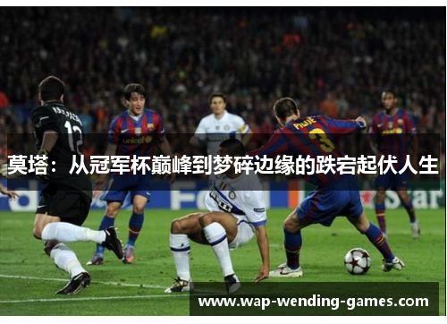 莫塔：从冠军杯巅峰到梦碎边缘的跌宕起伏人生