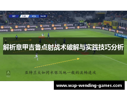 解析意甲吉鲁点射战术破解与实践技巧分析 解析意甲吉鲁点射战术破解与实践技巧分析