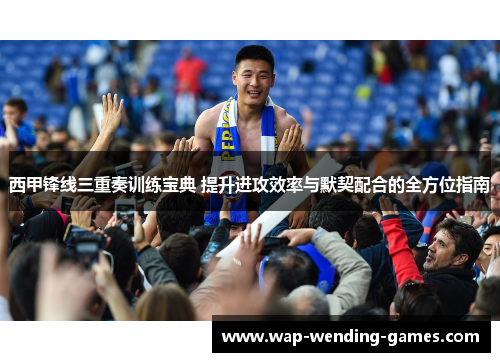 西甲锋线三重奏训练宝典 提升进攻效率与默契配合的全方位指南 西甲锋线三重奏训练宝典 提升进攻效率与默契配合的全方位指南