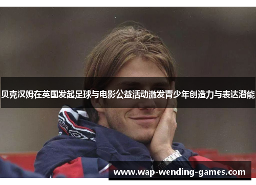 贝克汉姆在英国发起足球与电影公益活动激发青少年创造力与表达潜能 贝克汉姆在英国发起足球与电影公益活动激发青少年创造力与表达潜能