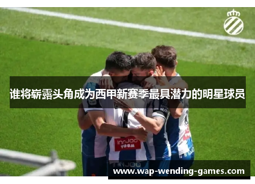 谁将崭露头角成为西甲新赛季最具潜力的明星球员 谁将崭露头角成为西甲新赛季最具潜力的明星球员