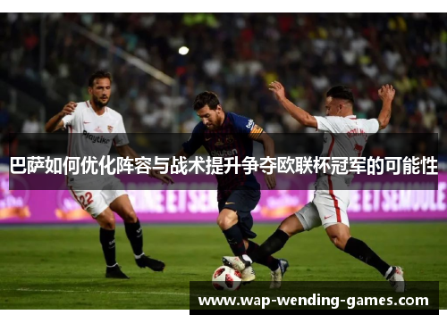 巴萨如何优化阵容与战术提升争夺欧联杯冠军的可能性 巴萨如何优化阵容与战术提升争夺欧联杯冠军的可能性