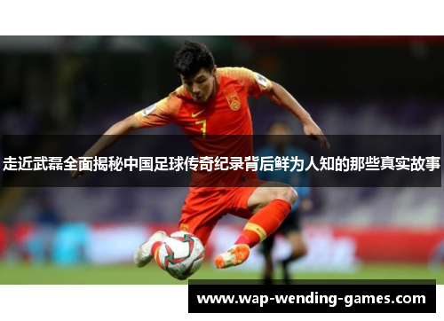 走近武磊全面揭秘中国足球传奇纪录背后鲜为人知的那些真实故事 走近武磊全面揭秘中国足球传奇纪录背后鲜为人知的那些真实故事