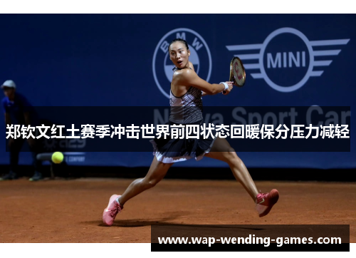 郑钦文红土赛季冲击世界前四状态回暖保分压力减轻 郑钦文红土赛季冲击世界前四状态回暖保分压力减轻