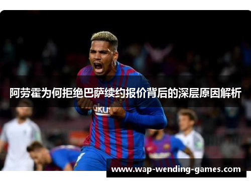 阿劳霍为何拒绝巴萨续约报价背后的深层原因解析 阿劳霍为何拒绝巴萨续约报价背后的深层原因解析