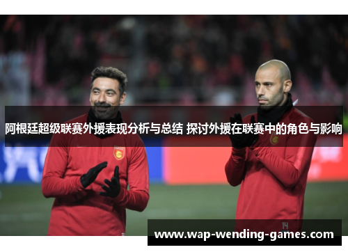 阿根廷超级联赛外援表现分析与总结 探讨外援在联赛中的角色与影响 阿根廷超级联赛外援表现分析与总结 探讨外援在联赛中的角色与影响
