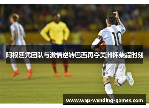 阿根廷凭团队与激情逆转巴西再夺美洲杯荣耀时刻