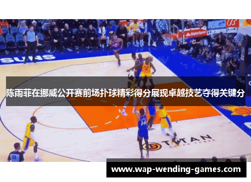 陈雨菲在挪威公开赛前场扑球精彩得分展现卓越技艺夺得关键分 陈雨菲在挪威公开赛前场扑球精彩得分展现卓越技艺夺得关键分